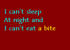 I can't sleep
At night and

I can't eat a bite