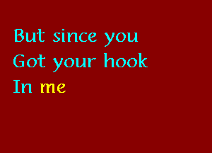 But since you
Got your hook

In me