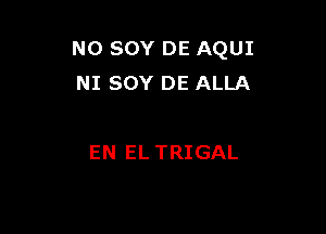 N0 SOY DE AQUI
NI SOY DE ALLA

EN EL TRIGAL