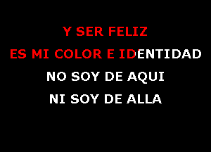 Y SER FELIZ
ES MI COLOR E IDENTIDAD
N0 SOY DE AQUI
NI SOY DE ALLA