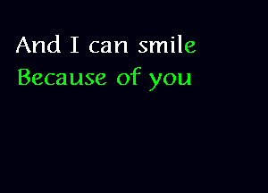 And I can smile
Because of you