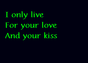 I only live
For your love

And your kiss