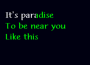 It's paradise
To be near you

Like this