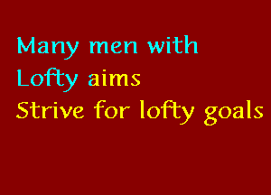 Many men with
Lofiy aims

Strive for lofty goals
