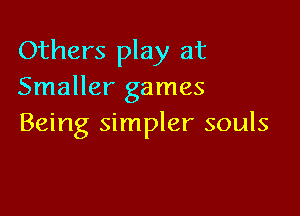 Others play at
Smaller games

Being simpler souls