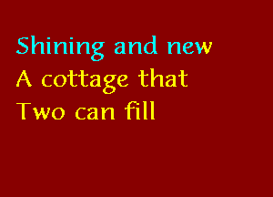 Shining and new
A cottage that

Two can fill
