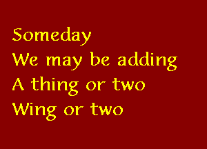 Someday
We may be adding

A thing or two
Wing or two