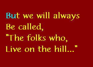 But we will always
Be called,

'The folks who,
Live on the hill...