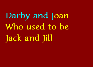 Darby and Joan
Who used to be

Jack and Jill