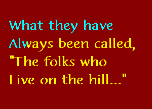 What they have
Always been called,

'The folks who
Live on the hill...