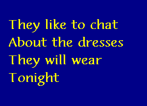 They like to chat
About the dresses

They will wear
Tonight