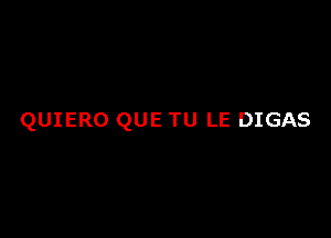 QUIERO QUE TU LE DIGAS