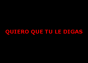QUIERO QUE TU LE DIGAS