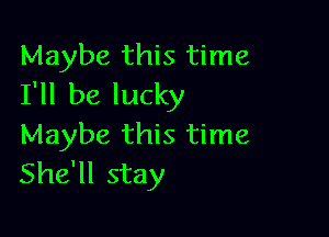 Maybe this time
I'll be lucky

Maybe this time
She'll stay