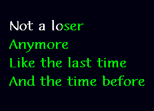 Not a loser
Anymore

Like the last time
And the time before