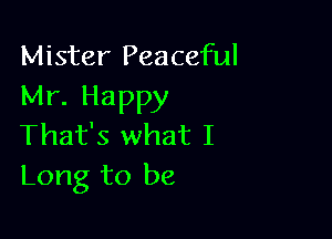 Mister Peaceful
Mr. Happy

That's what I
Long to be