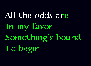 All the odds are
In my favor

Something's bound
To begin