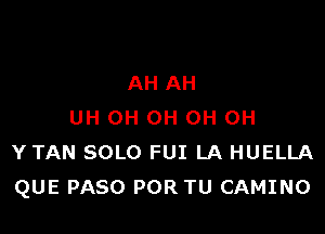 AH AH

UH OH 0H 0H 0H
Y TAN SOLO FUI LA HUELLA
QUE PASO POR TU CAMINO