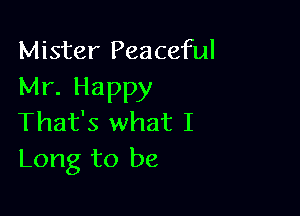 Mister Peaceful
Mr. Happy

That's what I
Long to be