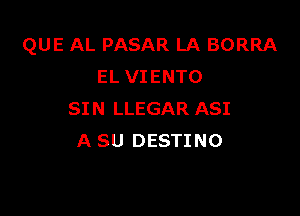 QUE AL PASAR LA BORRA
EL VIENTO

SIN LLEGAR ASI
A SU DESTINO