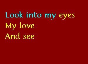 Look into my eyes
My love

And see