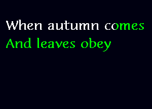 When autumn comes
And leaves obey