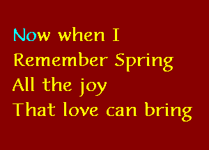 Now when I
Remember Spring

All the joy
That love can bring