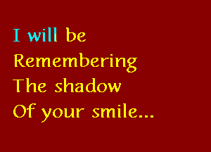 I will be
Remembering

The shadow
Of your smile...