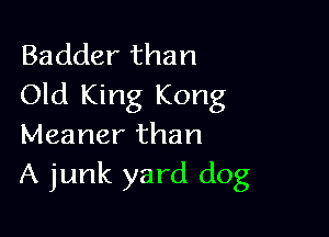 Badder than
Old King Kong

Meaner than
A junk yard dog