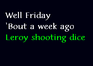 Well Friday
'Bout a week ago

Leroy shooting dice