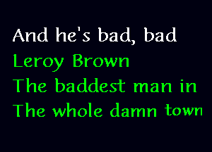 And he's bad, bad
Leroy Brown

The baddest man in
The whole damn town