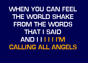 INHEN YOU CAN FEEL
THE WORLD SHAKE
FROM THE WORDS

THAT I SAID
AND I I I I I I'M
CALLING ALL ANGELS