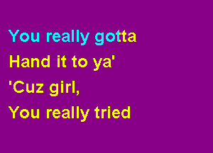 You really gotta
Hand it to ya'

'Cuz girl,
You really tried