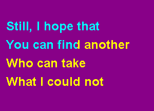 Still, I hope that
You can find another

Who can take
What I could not