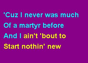 'Cuz I never was much
Of a martyr before

And I ain't 'bout to
Start nothin' new