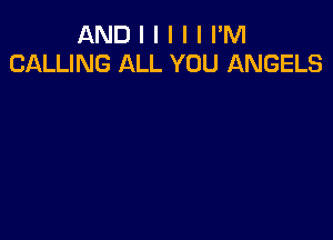 AND I I I I I I'M
CALLING ALL YOU ANGELS