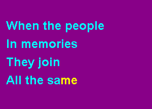 When the people
In memories

They join
All the same