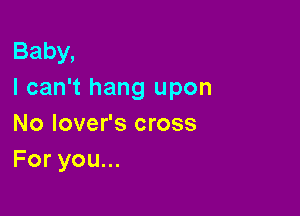 Baby,
I can't hang upon

No lover's cross
Foryouu.