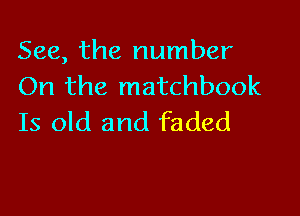 See, the number
On the matchbook

Is old and faded