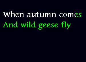 When autumn comes
And wild geese fly