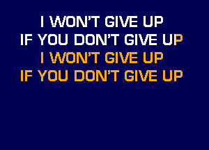 I WONT GIVE UP

IF YOU DON'T GIVE UP
I WONT GIVE UP

IF YOU DON'T GIVE UP