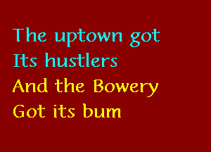 The uptown got
Its hustlers

And the Bowery
Got its bum