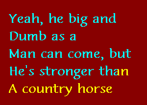 Yeah, he big and
Dumb as a

Man can come, but
He's stronger than
A country horse