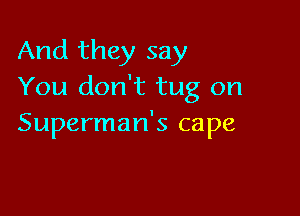 And they say
You don't tug on

Superman's cape