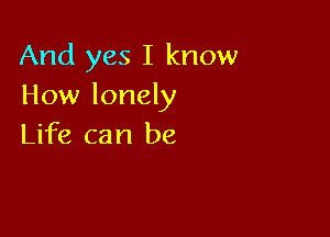 And yes I know
How lonely

Life can be