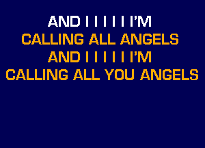 AND I I I I I I'M
CALLING ALL ANGELS
AND I I I I I I'M
CALLING ALL YOU ANGELS