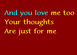 And you love me too
Your thoughts

Are just for me