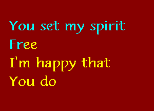 You set my spirit
Free

I'm happy that
You do