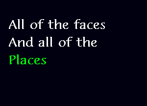 All of the faces
And all of the

Places