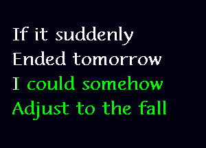 If it suddenly
Ended tomorrow

I could somehow
Adjust to the fall
